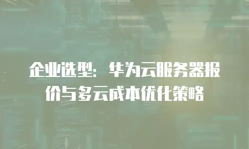 企业选型：华为云服务器报价与多云成本优化策略