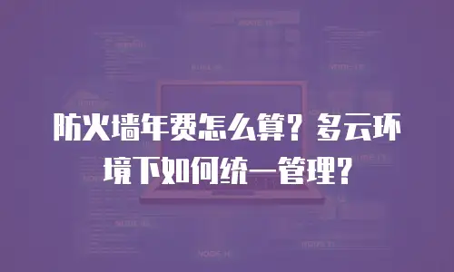 防火墙年费怎么算？多云环境下如何统一管理？