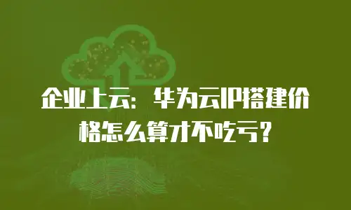 企业上云：华为云IP搭建价格怎么算才不吃亏？