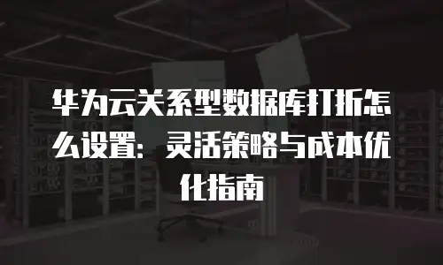 华为云关系型数据库打折怎么设置：灵活策略与成本优化指南