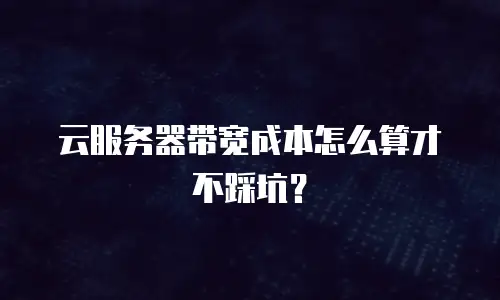 云服务器带宽成本怎么算才不踩坑？
