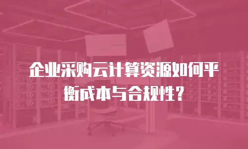 企业采购云计算资源如何平衡成本与合规性？