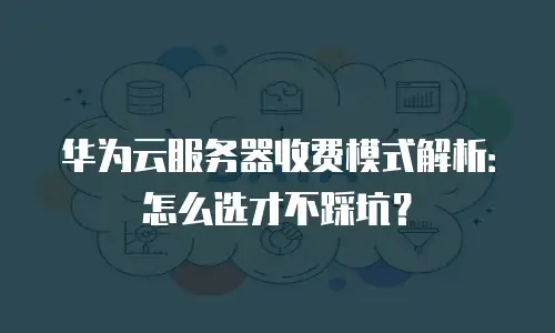 华为云服务器收费模式解析：怎么选才不踩坑？