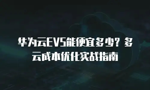 华为云EVS能便宜多少？多云成本优化实战指南