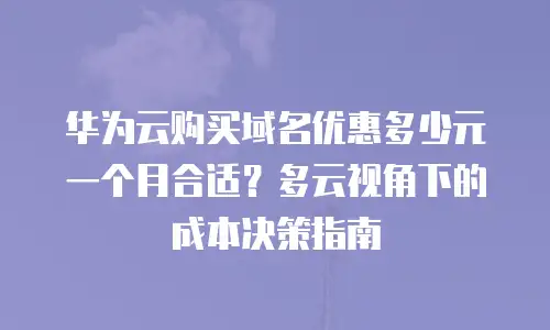 华为云购买域名优惠多少元一个月合适？多云视角下的成本决策指南