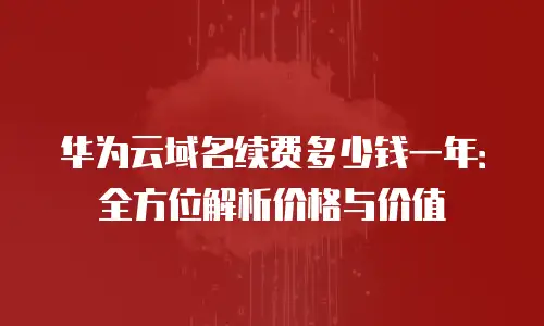 华为云域名续费多少钱一年：全方位解析价格与价值