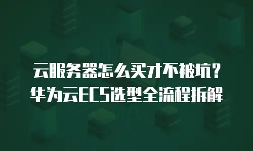 云服务器怎么买才不被坑？华为云ECS选型全流程拆解