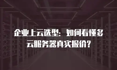 企业上云选型：如何看懂多云服务器真实报价？