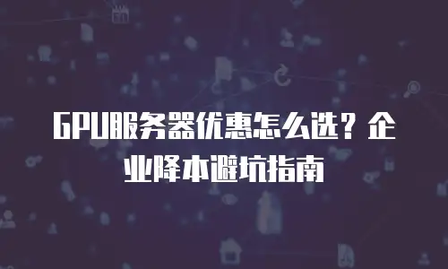 GPU服务器优惠怎么选？企业降本避坑指南