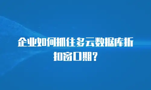 企业如何抓住多云数据库折扣窗口期？