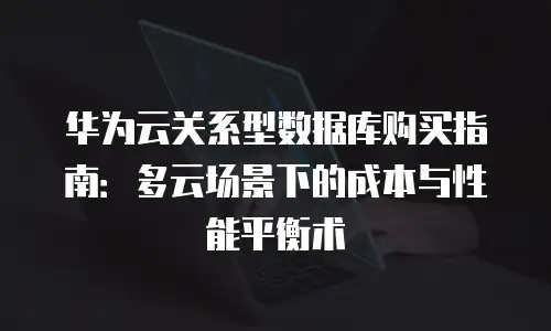 华为云关系型数据库购买指南：多云场景下的成本与性能平衡术