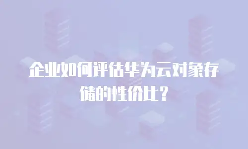 企业如何评估华为云对象存储的性价比？