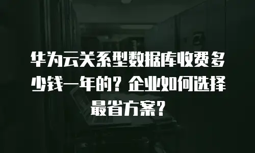 华为云关系型数据库收费多少钱一年的？企业如何选择最省方案？