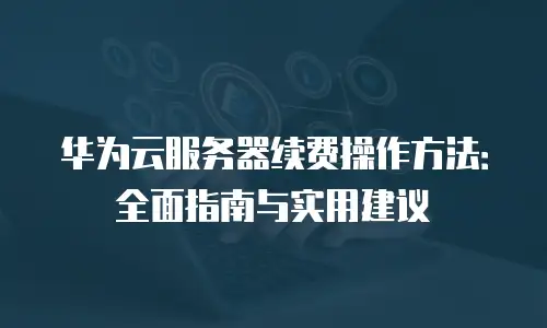 华为云服务器续费操作方法：全面指南与实用建议