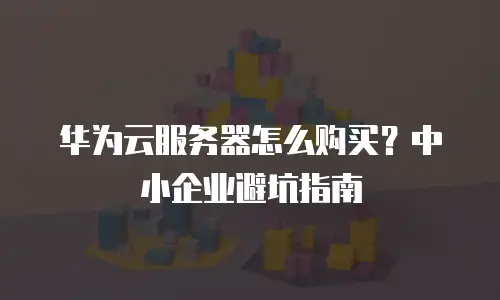 华为云服务器怎么购买？中小企业避坑指南