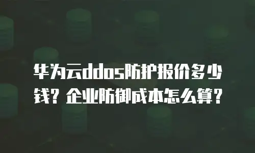 华为云ddos防护报价多少钱？企业防御成本怎么算？