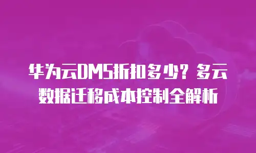 华为云DMS折扣多少？多云数据迁移成本控制全解析