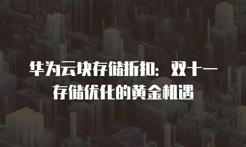 华为云块存储折扣：双十一存储优化的黄金机遇