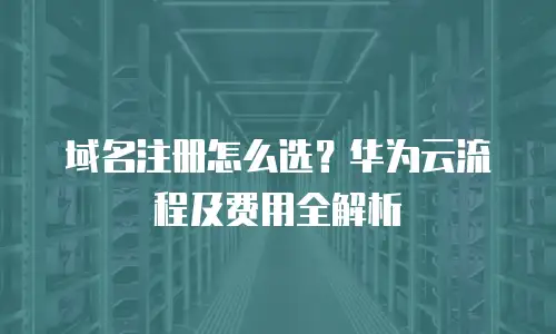 域名注册怎么选？华为云流程及费用全解析