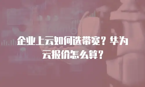 企业上云如何选带宽？华为云报价怎么算？