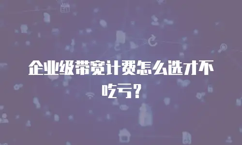 企业级带宽计费怎么选才不吃亏？