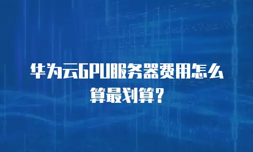 华为云GPU服务器费用怎么算最划算？