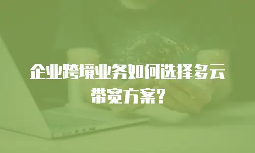 企业跨境业务如何选择多云带宽方案？