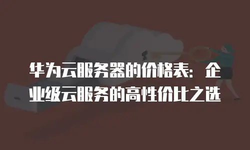 华为云服务器的价格表：企业级云服务的高性价比之选