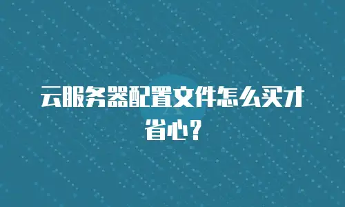 云服务器配置文件怎么买才省心？