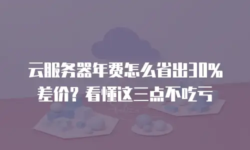 云服务器年费怎么省出30%差价？看懂这三点不吃亏