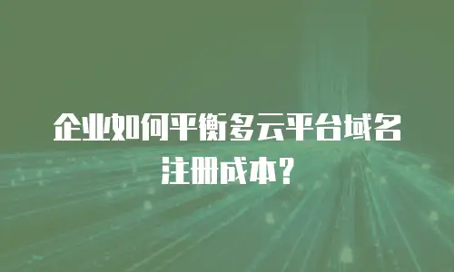 企业如何平衡多云平台域名注册成本？