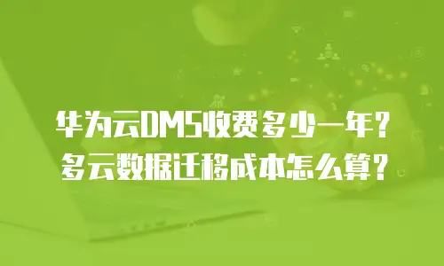 华为云DMS收费多少一年？多云数据迁移成本怎么算？