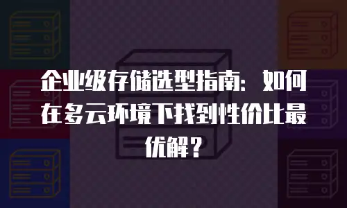 企业级存储选型指南：如何在多云环境下找到性价比最优解？