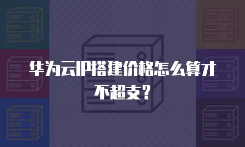 华为云IP搭建价格怎么算才不超支？