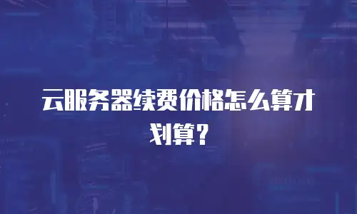 云服务器续费价格怎么算才划算？