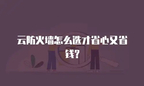 云防火墙怎么选才省心又省钱？
