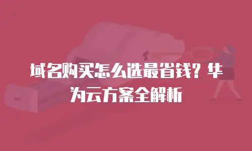 域名购买怎么选最省钱？华为云方案全解析