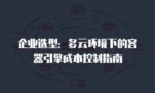 企业选型：多云环境下的容器引擎成本控制指南