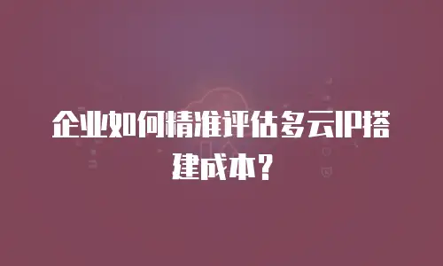 企业如何精准评估多云IP搭建成本？