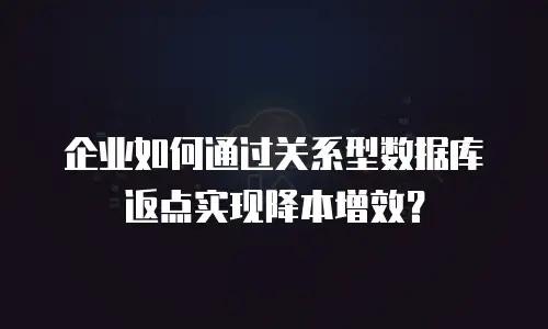 企业如何通过关系型数据库返点实现降本增效？
