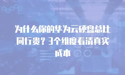 为什么你的华为云硬盘总比同行贵？3个维度看清真实成本