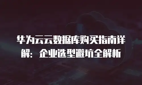 华为云云数据库购买指南详解：企业选型避坑全解析