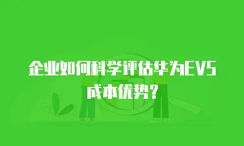企业如何科学评估华为EVS成本优势？