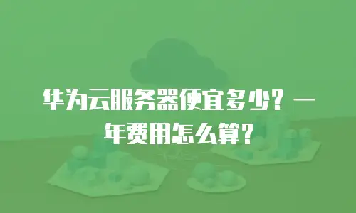 华为云服务器便宜多少？一年费用怎么算？
