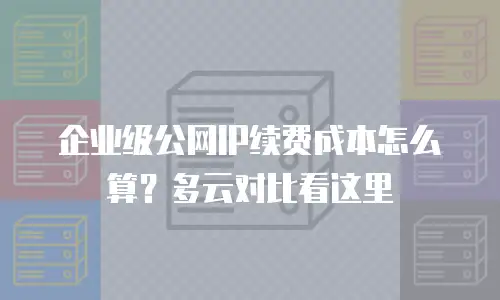 企业级公网IP续费成本怎么算？多云对比看这里