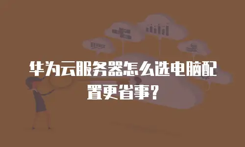 华为云服务器怎么选电脑配置更省事？