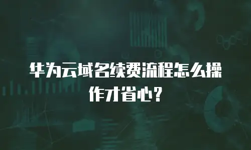 华为云域名续费流程怎么操作才省心？
