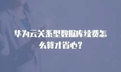 华为云关系型数据库续费怎么算才省心？