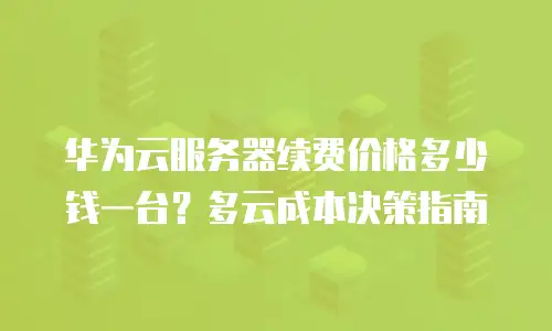 华为云服务器续费价格多少钱一台？多云成本决策指南