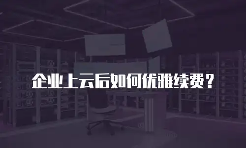 企业上云后如何优雅续费？